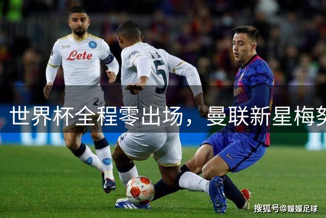 世界杯全程零出场，曼联新星梅努遭遇图赫尔冷落