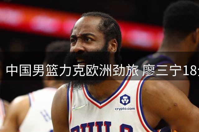 中国男篮力克欧洲劲旅 廖三宁18分引领团队胜利