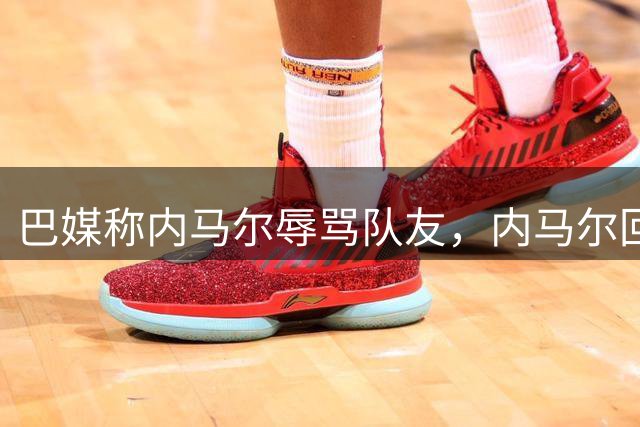 巴媒称内马尔辱骂队友，内马尔回应：别散播谣言了