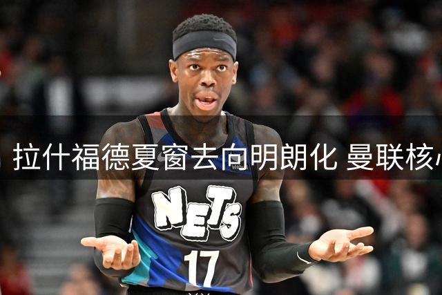 拉什福德夏窗去向明朗化 曼联核心或留队重组锋线