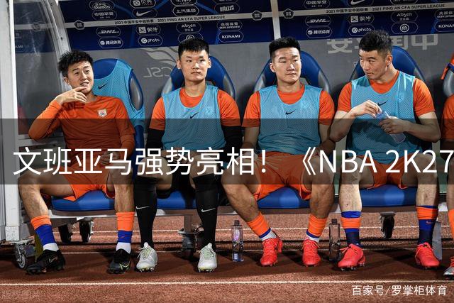 文班亚马强势亮相！《NBA 2K27》标准版封面球星揭晓