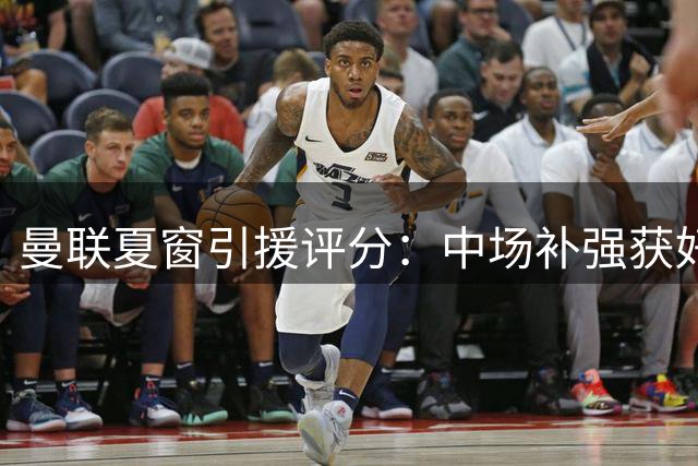 曼联夏窗引援评分：中场补强获好评 整体表现尚可