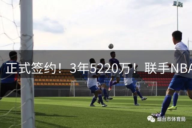 正式签约！3年5220万！联手NBA三状元