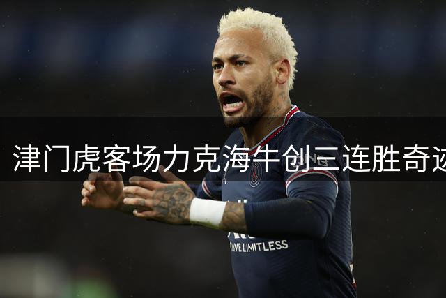 津门虎客场力克海牛创三连胜奇迹 保级形势迎重大转机