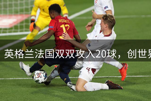 英格兰法国双双攻入20球，创世界杯68年进球新纪录