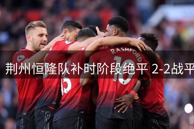 荆州恒隆队补时阶段绝平 2-2战平孝感队展现顽强斗志