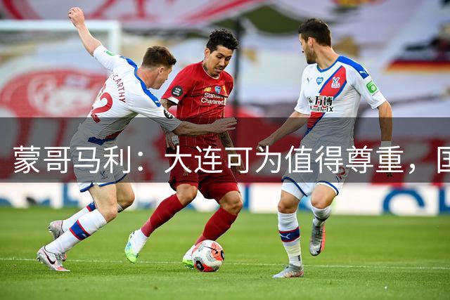 蒙哥马利：大连可为值得尊重，国安年轻球员杯赛收获满满