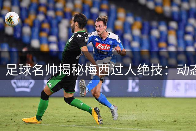 足球名帅揭秘梅西过人绝技：动态接球造就历史级突破能力