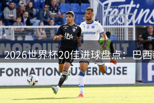 2026世界杯20佳进球盘点：巴西新星卡布拉尔惊艳世界